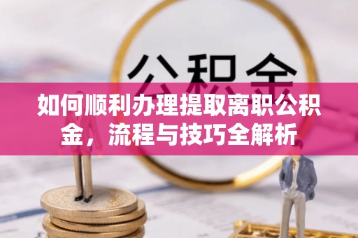 德清如何顺利办理提取离职公积金，流程与技巧全解析