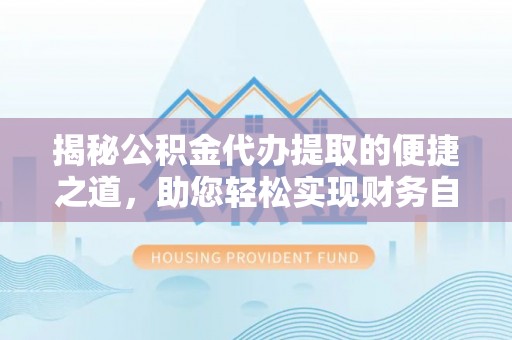 德清揭秘公积金代办提取的便捷之道，助您轻松实现财务自由