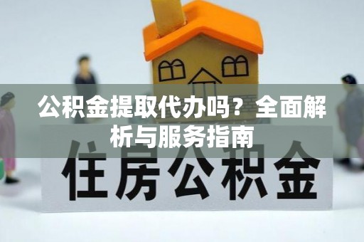 德清公积金提取代办吗？全面解析与服务指南
