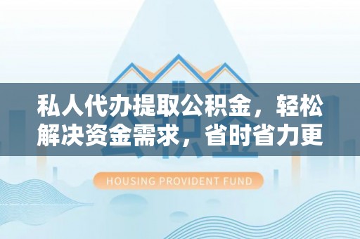 德清私人代办提取公积金，轻松解决资金需求，省时省力更高效