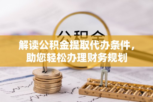 德清解读公积金提取代办条件，助您轻松办理财务规划