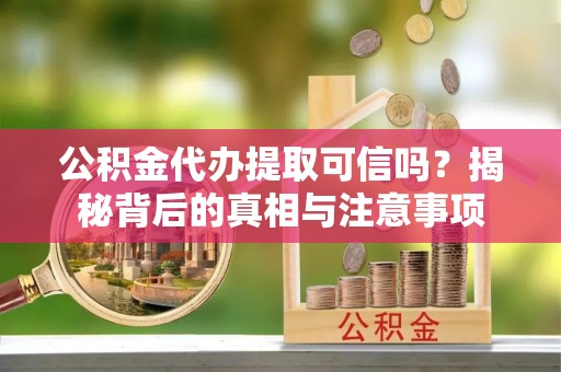德清公积金代办提取可信吗？揭秘背后的真相与注意事项