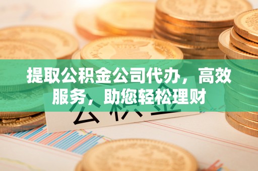 德清提取公积金公司代办，高效服务，助您轻松理财