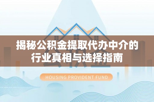 德清揭秘公积金提取代办中介的行业真相与选择指南