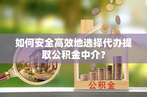 德清如何安全高效地选择代办提取公积金中介？