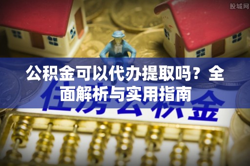 德清公积金可以代办提取吗？全面解析与实用指南