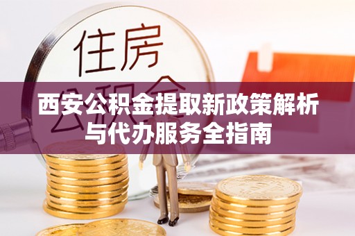 德清西安公积金提取新政策解析与代办服务全指南