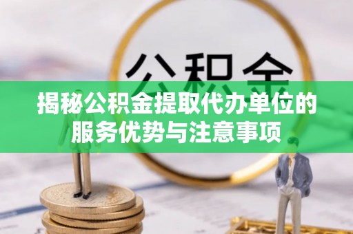 德清揭秘公积金提取代办单位的服务优势与注意事项