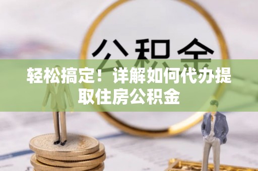 德清轻松搞定！详解如何代办提取住房公积金