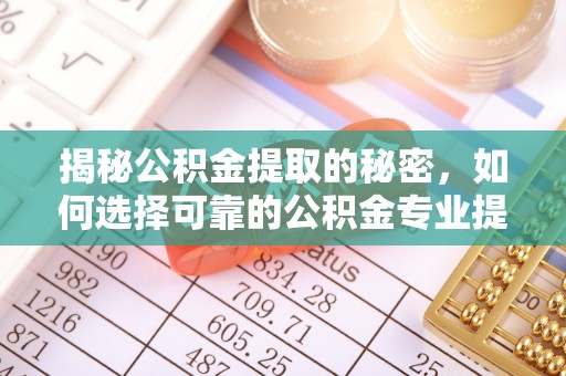 德清揭秘公积金提取的秘密，如何选择可靠的公积金专业提取代办服务