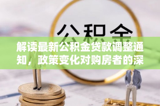 德清解读最新公积金贷款调整通知，政策变化对购房者的深远影响