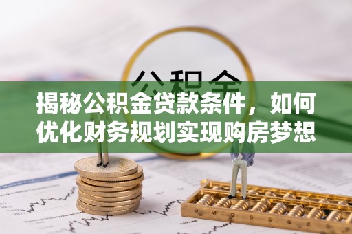 德清揭秘公积金贷款条件，如何优化财务规划实现购房梦想