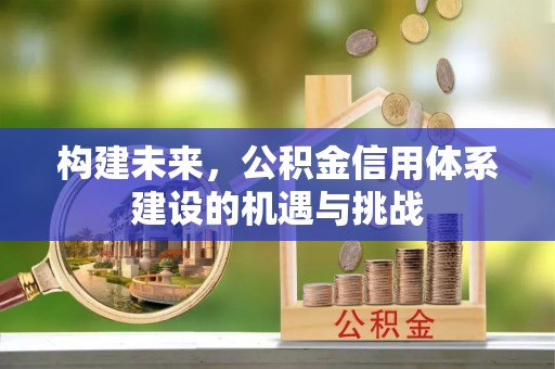 德清构建未来，公积金信用体系建设的机遇与挑战