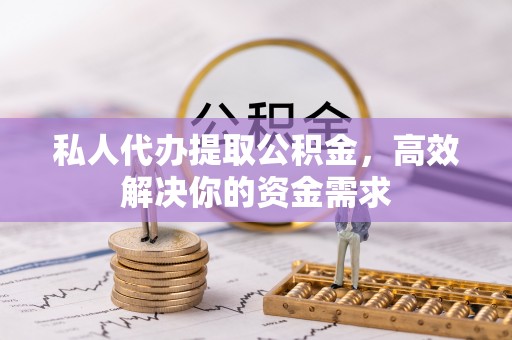 德清私人代办提取公积金，高效解决你的资金需求