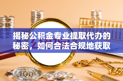 德清揭秘公积金专业提取代办的秘密，如何合法合规地获取你的住房基金？