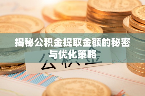 德清揭秘公积金提取金额的秘密与优化策略