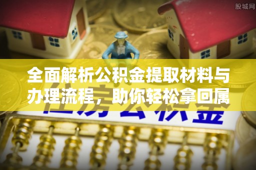 德清全面解析公积金提取材料与办理流程，助你轻松拿回属于自己的钱