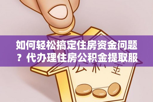 德清如何轻松搞定住房资金问题？代办理住房公积金提取服务全解析