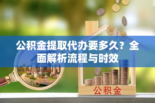 德清公积金提取代办要多久？全面解析流程与时效