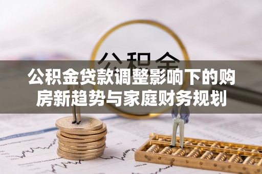 德清公积金贷款调整影响下的购房新趋势与家庭财务规划