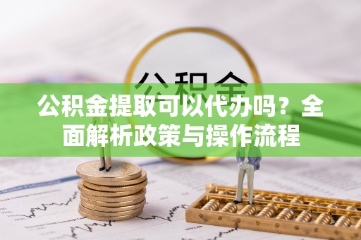 德清公积金提取可以代办吗？全面解析政策与操作流程