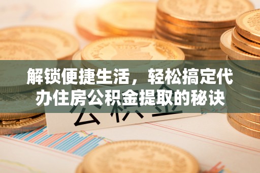 德清解锁便捷生活，轻松搞定代办住房公积金提取的秘诀
