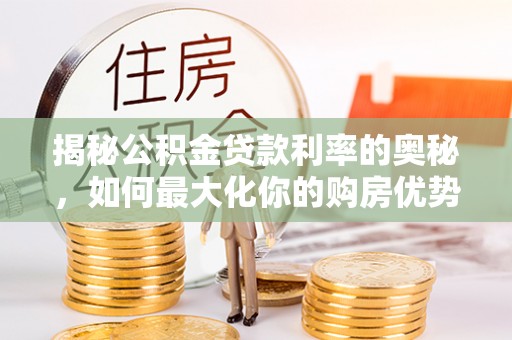 德清揭秘公积金贷款利率的奥秘，如何最大化你的购房优势