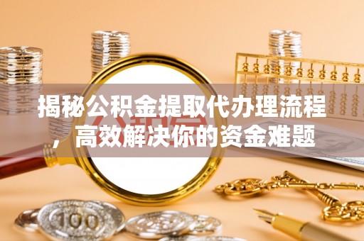 德清揭秘公积金提取代办理流程，高效解决你的资金难题