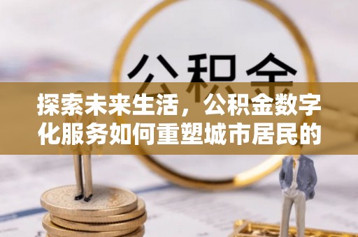 德清探索未来生活，公积金数字化服务如何重塑城市居民的便利体验
