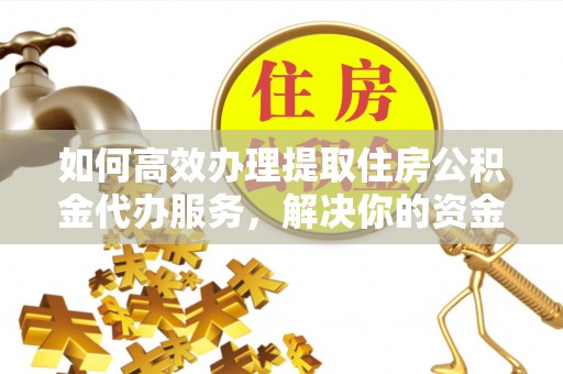 德清如何高效办理提取住房公积金代办服务，解决你的资金需求