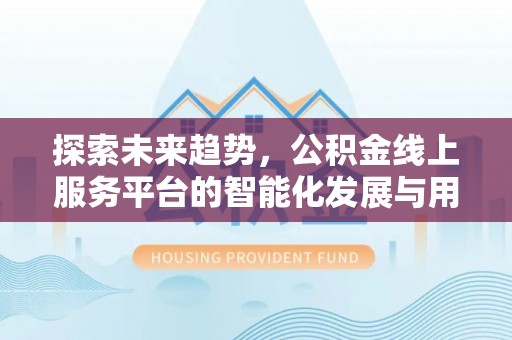 德清探索未来趋势，公积金线上服务平台的智能化发展与用户便利性提升