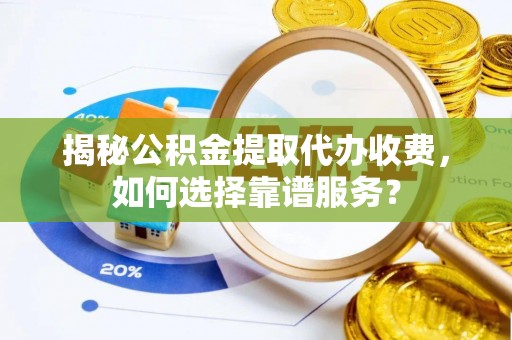 德清揭秘公积金提取代办收费，如何选择靠谱服务？