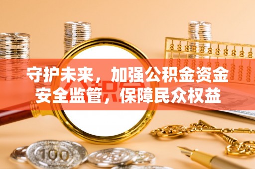 德清守护未来，加强公积金资金安全监管，保障民众权益