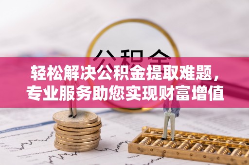 德清轻松解决公积金提取难题，专业服务助您实现财富增值——代办公积金提取