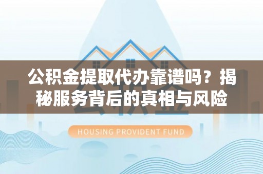 德清公积金提取代办靠谱吗？揭秘服务背后的真相与风险