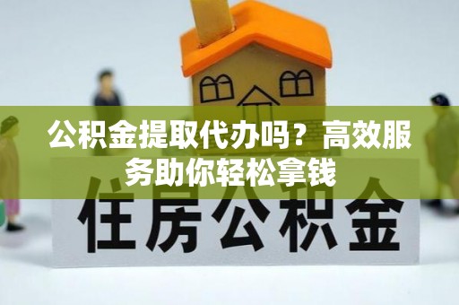 德清公积金提取代办吗？高效服务助你轻松拿钱