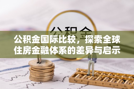 德清公积金国际比较，探索全球住房金融体系的差异与启示