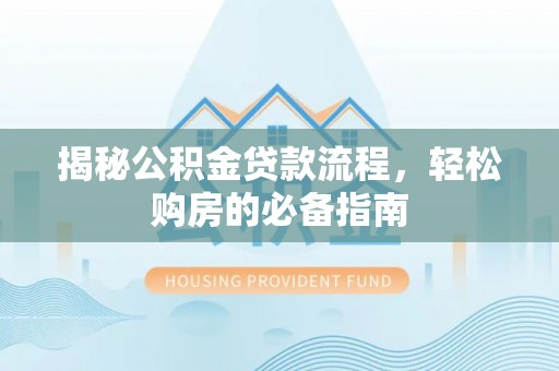 德清揭秘公积金贷款流程，轻松购房的必备指南