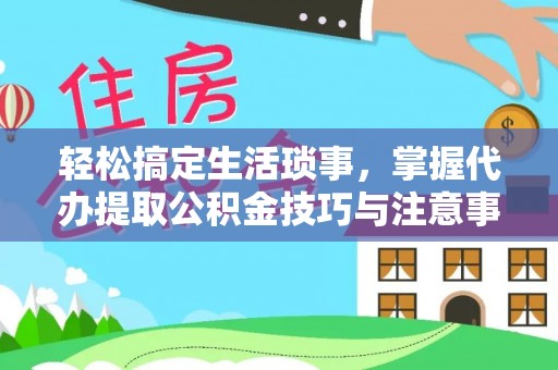 德清轻松搞定生活琐事，掌握代办提取公积金技巧与注意事项