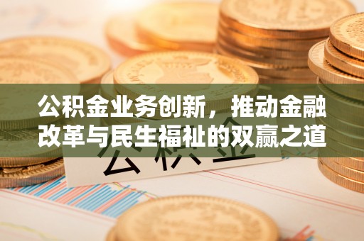 德清公积金业务创新，推动金融改革与民生福祉的双赢之道