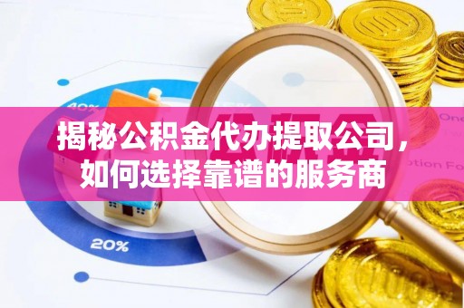 德清揭秘公积金代办提取公司，如何选择靠谱的服务商