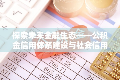 德清探索未来金融生态——公积金信用体系建设与社会信用体系的深度融合