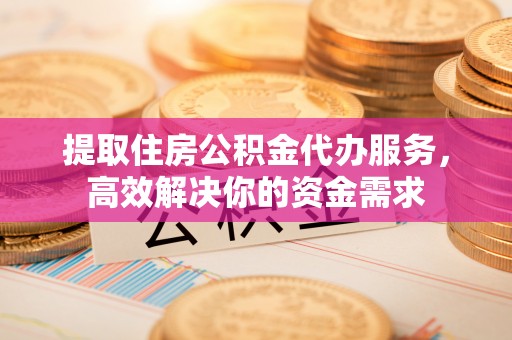 德清提取住房公积金代办服务，高效解决你的资金需求