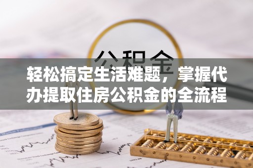 德清轻松搞定生活难题，掌握代办提取住房公积金的全流程
