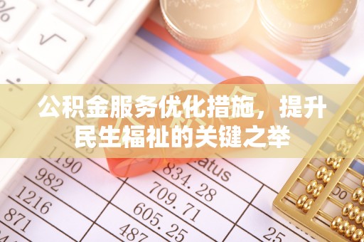 德清公积金服务优化措施，提升民生福祉的关键之举