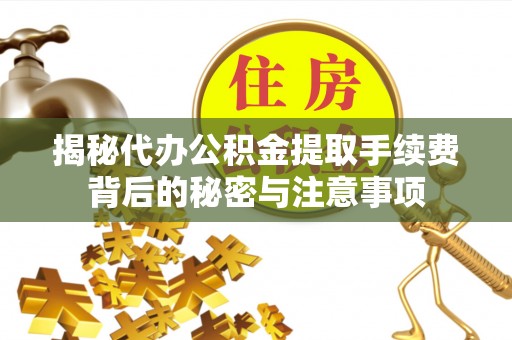 德清揭秘代办公积金提取手续费背后的秘密与注意事项