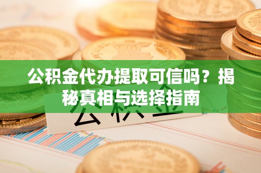 德清公积金代办提取可信吗？揭秘真相与选择指南