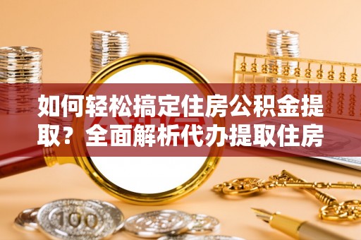 德清如何轻松搞定住房公积金提取？全面解析代办提取住房公积金流程
