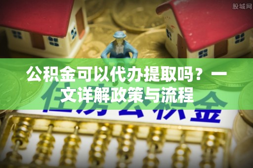 德清公积金可以代办提取吗？一文详解政策与流程