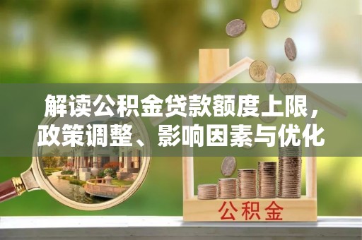 德清解读公积金贷款额度上限，政策调整、影响因素与优化策略